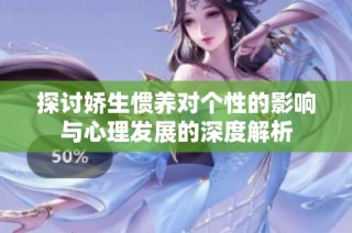 探讨娇生惯养对个性的影响与心理发展的深度解析