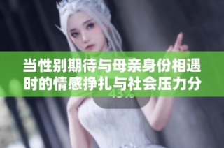 当性别期待与母亲身份相遇时的情感挣扎与社会压力分析