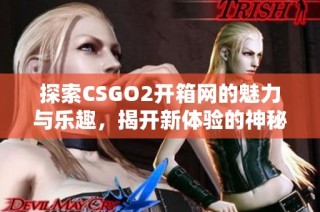 探索CSGO2开箱网的魅力与乐趣，揭开新体验的神秘面纱