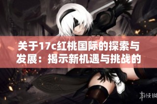 关于17c红桃国际的探索与发展：揭示新机遇与挑战的前景分析