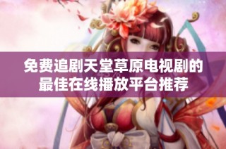 免费追剧天堂草原电视剧的最佳在线播放平台推荐