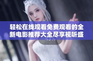 轻松在线观看免费观看的全新电影推荐大全尽享视听盛宴