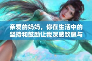 亲爱的妈妈，你在生活中的坚持和鼓励让我深感钦佩与感激