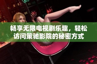 畅享无限电视剧乐趣，轻松访问策驰影院的秘密方式