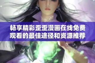 畅享精彩歪歪漫画在线免费观看的最佳途径和资源推荐