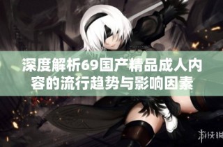 深度解析69国产精品成人内容的流行趋势与影响因素