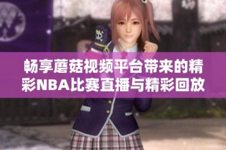 畅享蘑菇视频平台带来的精彩NBA比赛直播与精彩回放