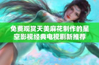免费观赏天美麻花制作的星空影视经典电视剧新推荐