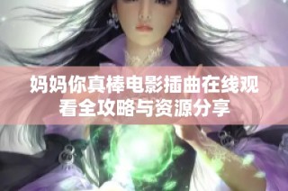 妈妈你真棒电影插曲在线观看全攻略与资源分享