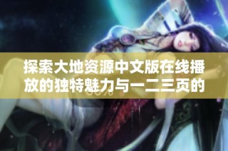 探索大地资源中文版在线播放的独特魅力与一二三页的精彩内容解读