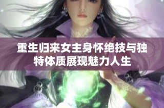 重生归来女主身怀绝技与独特体质展现魅力人生