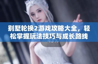 别墅轮换2游戏攻略大全，轻松掌握玩法技巧与成长路线