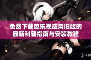 免费下载芭乐视应用旧版的最新科普指南与安装教程