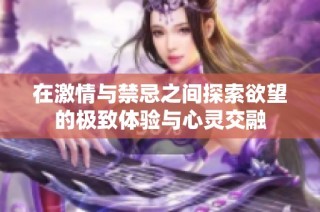 在激情与禁忌之间探索欲望的极致体验与心灵交融