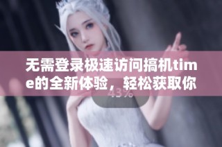 无需登录极速访问搞机time的全新体验，轻松获取你的科技资讯