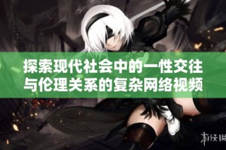 探索现代社会中的一性交往与伦理关系的复杂网络视频解析