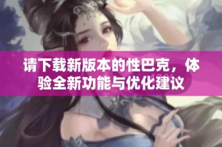 请下载新版本的性巴克，体验全新功能与优化建议
