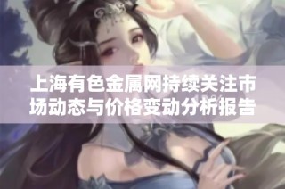 上海有色金属网持续关注市场动态与价格变动分析报告