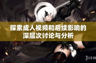 探索成人视频和后续影响的深层次讨论与分析