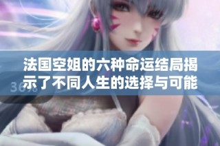 法国空姐的六种命运结局揭示了不同人生的选择与可能性