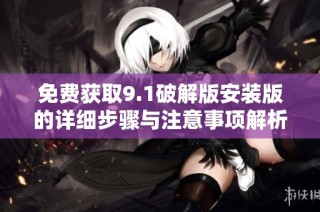 免费获取9.1破解版安装版的详细步骤与注意事项解析