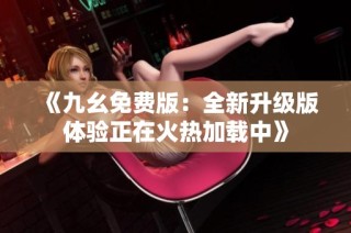 《九幺免费版：全新升级版体验正在火热加载中》