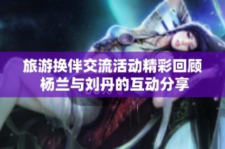 旅游换伴交流活动精彩回顾 杨兰与刘丹的互动分享