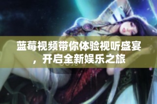 蓝莓视频带你体验视听盛宴，开启全新娱乐之旅