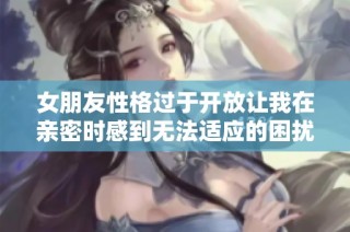 女朋友性格过于开放让我在亲密时感到无法适应的困扰