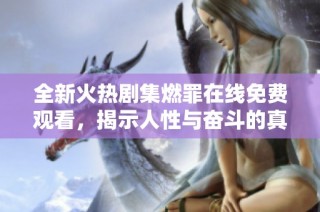 全新火热剧集燃罪在线免费观看，揭示人性与奋斗的真实故事