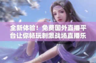 全新体验！免费国外直播平台让你畅玩刺激战场直播乐趣无穷