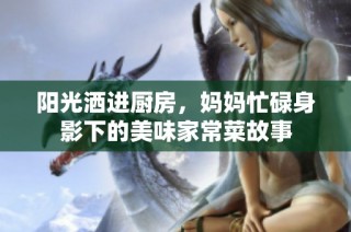 阳光洒进厨房，妈妈忙碌身影下的美味家常菜故事