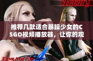 推荐几款适合暴躁少女的CSGO视频播放器，让你的观看体验更畅快！