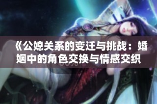《公媳关系的变迁与挑战：婚姻中的角色交换与情感交织》