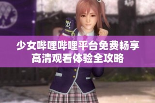 少女哔哩哔哩平台免费畅享高清观看体验全攻略