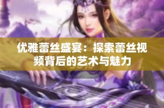 优雅蕾丝盛宴：探索蕾丝视频背后的艺术与魅力
