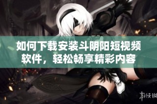 如何下载安装斗阴阳短视频软件，轻松畅享精彩内容
