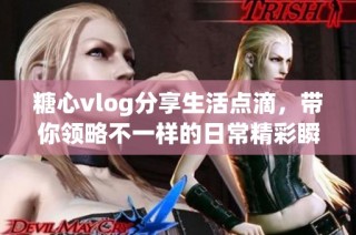糖心vlog分享生活点滴，带你领略不一样的日常精彩瞬间
