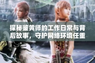 探秘鉴黄师的工作日常与背后故事，守护网络环境任重道远