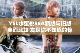 YSL水蜜桃86A新版与旧版全面比较 发现你不知道的惊喜细节