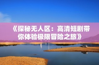 《探秘无人区：高清短剧带你体验极限冒险之旅》
