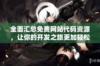 全面汇总免费网站代码资源，让你的开发之旅更加轻松愉快