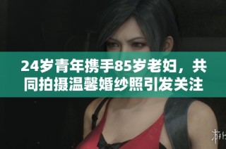 24岁青年携手85岁老妇，共同拍摄温馨婚纱照引发关注