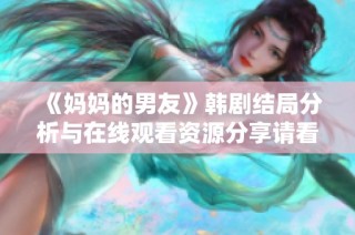 《妈妈的男友》韩剧结局分析与在线观看资源分享请看这里！