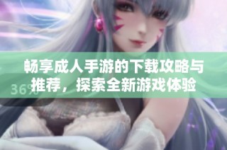 畅享成人手游的下载攻略与推荐，探索全新游戏体验