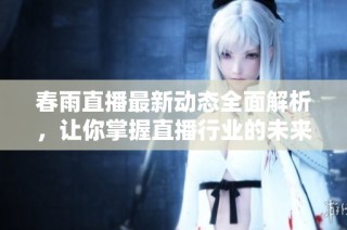 春雨直播最新动态全面解析，让你掌握直播行业的未来趋势