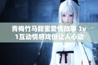 青梅竹马甜蜜爱情故事 1v1互动情感戏份让人心动