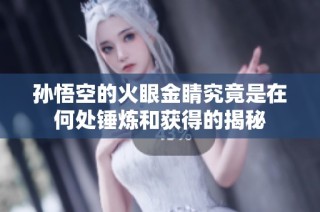 孙悟空的火眼金睛究竟是在何处锤炼和获得的揭秘