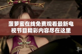 菠萝蜜在线免费观看最新电视节目精彩内容尽在这里