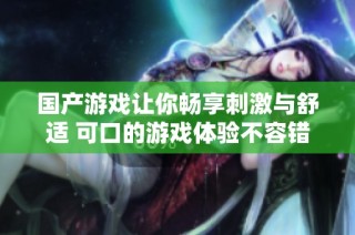 国产游戏让你畅享刺激与舒适 可口的游戏体验不容错过
